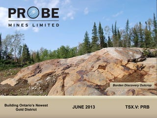 TSX.V: PRB
JUNE 2013 TSX.V: PRB
Borden Discovery Outcrop
Building Ontario’s Newest
Gold District
 