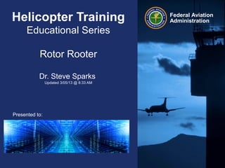Helicopter Training                         Federal Aviation
                                            Administration
        Educational Series

           Rotor Rooter

           Dr. Steve Sparks
                Updated 3/05/13 @ 8:33 AM




Presented to:
By:
Date:
 