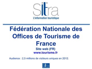 Fédération Nationale des
Offices de Tourisme de
France
Site web (FR)
www.tourisme.fr
Audience : 2,5 millions de visiteurs uniques en 2012.
 