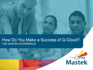 How Do You Make a Success of G-Cloud?
THE MASTEK EXPERIENCE
 