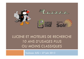 LUCENE ET MOTEURS DE RECHERCHE
10 ANS D’USAGES PLUS
OU MOINS CLASSIQUES
Toulouse JUG – 27 juin 2013
 