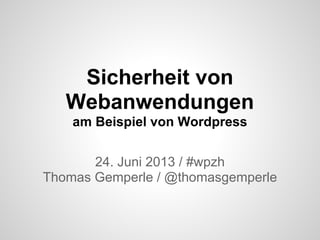 Sicherheit von
Webanwendungen
am Beispiel von Wordpress
24. Juni 2013 / #wpzh
Thomas Gemperle / @thomasgemperle
 