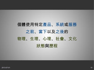 2013-07-01 10
個體使用特定產品、系統或服務
之前、當下以及之後的
物理、生理、心理、社會、文化
狀態與歷程
 