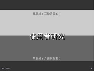 2013-07-01 16
窄脈絡（介面與互動）
寬脈絡（互動的目的）
使用者研究使用者研究
 