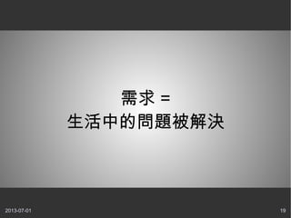 2013-07-01 19
需求 =
生活中的問題被解決
 