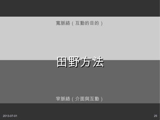 2013-07-01 25
窄脈絡（介面與互動）
寬脈絡（互動的目的）
田野方法田野方法
 