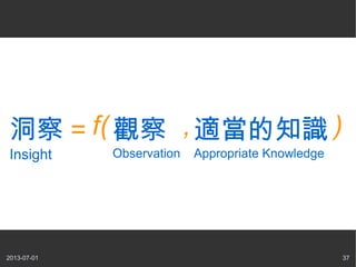 2013-07-01 37
洞察 =
Insight
觀察
Observation
,適當的知識
Appropriate Knowledge
f( )
 
