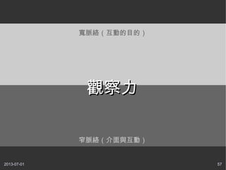 2013-07-01 57
窄脈絡（介面與互動）
寬脈絡（互動的目的）
觀察力觀察力
 