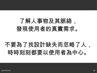 2013-07-01 65
了解人事物及其脈絡，
發現使用者的真實需求。
不要為了找設計缺失而忽略了人，
時時刻刻都要以使用者為中心。
 