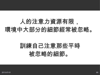2013-07-01 69
人的注意力資源有限，
環境中大部分的細節經常被忽略。
訓練自己注意那些平時
被忽略的細節。
 