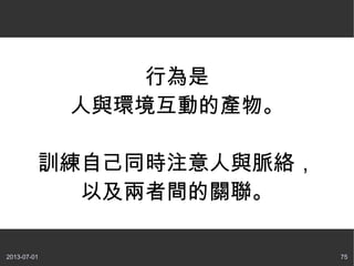 2013-07-01 75
行為是
人與環境互動的產物。
訓練自己同時注意人與脈絡，
以及兩者間的關聯。
 