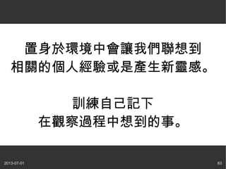 2013-07-01 83
置身於環境中會讓我們聯想到
相關的個人經驗或是產生新靈感。
訓練自己記下
在觀察過程中想到的事。
 
