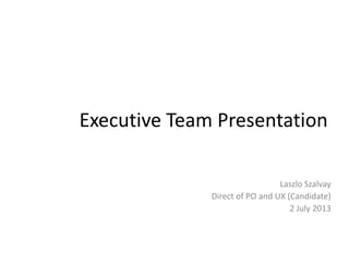 Executive Team Presentation
Laszlo Szalvay
Direct of PO and UX (Candidate)
2 July 2013
 