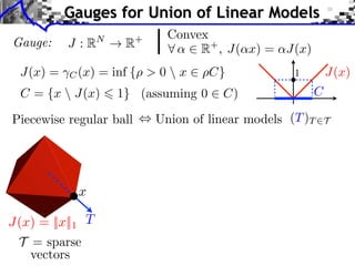x
T
Gauge:
, Union of linear models (T)T 2TPiecewise regular ball
J : RN
! R+
8 ↵ 2 R+
, J(↵x) = ↵J(x)
J(x) = C(x) = inf {⇢ > 0  x 2 ⇢C}
C = {x  J(x) 6 1} (assuming 0 2 C)
Gauges for Union of Linear Models
J(x) = ||x||1
T = sparse
vectors
J(x)
C
1
Convex
 
