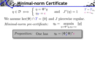 ⌘0 = argmin
⌘= ⇤q,⌘T =e
||q||
⌘ 2 D ()
We assume ker( )  T = {0} and J piecewise regular.
and J (⌘) = 1
Minimal-norm Certificate
Proposition: One has
⌘ = ⇤
q
⌘T = e
Minimal-norm pre-certiﬁcate:
⇢
T = Tx0
e = ex0
⌘0 = ( +
T )⇤
e
 
