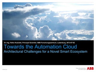 © ABB Group
Towards the Automation Cloud
Architectural Challenges for a Novel Smart Ecosystem
Dr.-Ing. Heiko Koziolek, Principal Scientist, ABB Forschungszentrum, Ladenburg, 2013-07-02
http://www.rcrwireless.com/americas/20110816/featured/cloud-computing-is-in-its-infancy-gartner-vp-says/
 