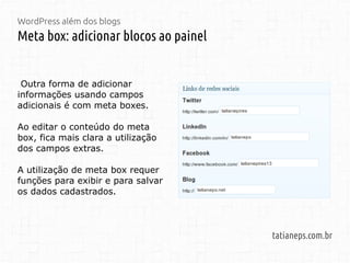 WordPress além dos blogs
Meta box: adicionar blocos ao painel
tatianeps.com.br
Outra forma de adicionar
informações usando campos
adicionais é com meta boxes.
Ao editar o conteúdo do meta
box, fica mais clara a utilização
dos campos extras.
A utilização de meta box requer
funções para exibir e para salvar
os dados cadastrados.
 