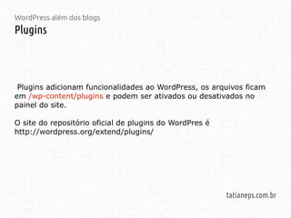 WordPress além dos blogs
Plugins
tatianeps.com.br
Plugins adicionam funcionalidades ao WordPress, os arquivos ficam
em /wp-content/plugins e podem ser ativados ou desativados no
painel do site.
O site do repositório oficial de plugins do WordPres é
http://wordpress.org/extend/plugins/
 
