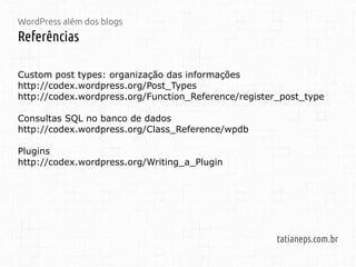 WordPress além dos blogs
Referências
tatianeps.com.br
Custom post types: organização das informações
http://codex.wordpress.org/Post_Types
http://codex.wordpress.org/Function_Reference/register_post_type
Consultas SQL no banco de dados
http://codex.wordpress.org/Class_Reference/wpdb
Plugins
http://codex.wordpress.org/Writing_a_Plugin
 