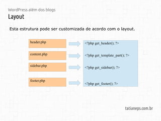 WordPress além dos blogs
Layout
tatianeps.com.br
Esta estrutura pode ser customizada de acordo com o layout.
<?php get_header(); ?>
<?php get_template_part(); ?>
<?php get_sidebar(); ?>
<?php get_footer(); ?>
header.php
footer.php
sidebar.php
content.php
 