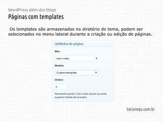 WordPress além dos blogs
Páginas com templates
tatianeps.com.br
Os templates são armazenados no diretório do tema, podem ser
selecionados no menu lateral durante a criação ou edição de páginas.
 