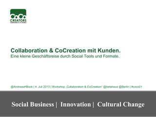Collaboration & CoCreation mit Kunden.
Eine kleine Geschäftsreise durch Social Tools und Formate.
@AndreasHBock | 4. Juli 2013 | Workshop „Collaboration & CoCreation“ @betahaus @Berlin | #coco01
Social Business | Innovation | Cultural Change
 
