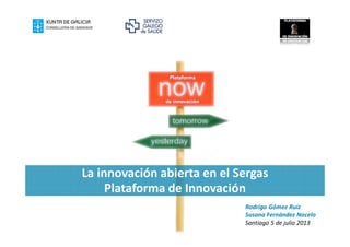 La innovación abierta en el Sergas
Plataforma de Innovación
Plataforma
de innovación
Rodrigo Gómez Ruiz
Susana Fernández Nocelo
Santiago 5 de julio 2013
 