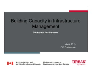 July 8, 2013
CIP Conference
Bootcamp for Planners
Building Capacity in Infrastructure
Management
 