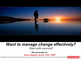 1
Your presenter is:
Alison Sigmon, M.Ed., LPC, PMP
Want to manage change effectively?
Start with yourself
 