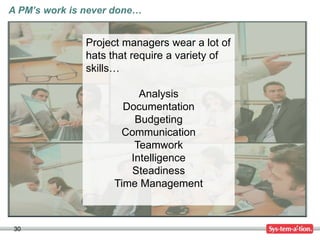 30
A PM’s work is never done…
Project managers wear a lot of
hats that require a variety of
skills…
Analysis
Documentation
Budgeting
Communication
Teamwork
Intelligence
Steadiness
Time Management
 