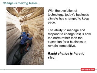 7
With the evolution of
technology, today’s business
climate has changed to keep
pace.
The ability to manage and
respond to change fast is now
the norm rather than the
exception for a business to
remain competitive.
Rapid change is here to
stay…
Change is moving faster…
 