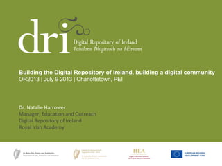 Dr. Natalie Harrower
Manager, Education and Outreach
Digital Repository of Ireland
Royal Irish Academy
Building the Digital Repository of Ireland, building a digital community
OR2013 | July 9 2013 | Charlottetown, PEI
 