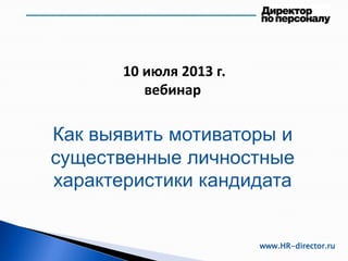 10 июля 2013 г.
вебинар
Как выявить мотиваторы и
существенные личностные
характеристики кандидата
www.HR-director.ru
 