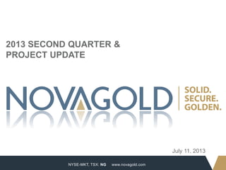 NYSE-MKT, TSX: NG
1
www.novagold.com
July 11, 2013
2013 SECOND QUARTER &
PROJECT UPDATE
 