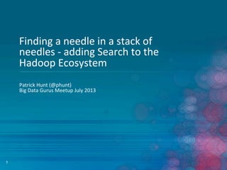 1
Finding	
  a	
  needle	
  in	
  a	
  stack	
  of	
  
needles	
  -­‐	
  adding	
  Search	
  to	
  the	
  
Hadoop	
  Ecosystem	
  
Patrick	
  Hunt	
  (@phunt)	
  
Big	
  Data	
  Gurus	
  Meetup	
  July	
  2013	
  
 