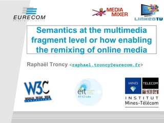 Semantics at the multimedia
fragment level or how enabling
the remixing of online media
Raphaël Troncy <raphael.troncy@eurecom.fr>
 