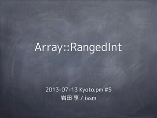 Array::RangedInt
2013-07-13 Kyoto.pm #5
岩田 享 / issm
 