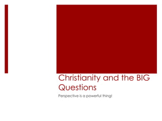 Christianity and the BIG
Questions
Perspective is a powerful thing!
 