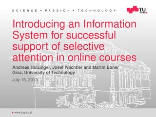 S C I E N C E P A S S I O N T E C H N O L O G Y
www.tugraz.at
Introducing an Information
System for successful
support of selective
attention in online courses
Andreas Holzinger, Josef Wachtler and Martin Ebner
Graz, University of Technology
July 15, 2013
 