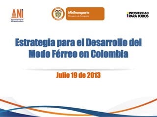 Estrategia para el Desarrollo del
Modo Férreo en Colombia
Julio 19 de 2013
 