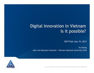 Digital Innovation in Vietnam
Is it possible?
John von Neumann Institute, Vietnam National University Ho Chi Minh City
OFFYTalk July 19, 2013
Vu Duong
John von Neumann Institute – Vietnam National University HCM
 