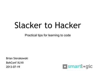 Slacker to Hacker
Brian Sierakowski
BohConf XLVII
2013-07-19
Practical tips for learning to code
 