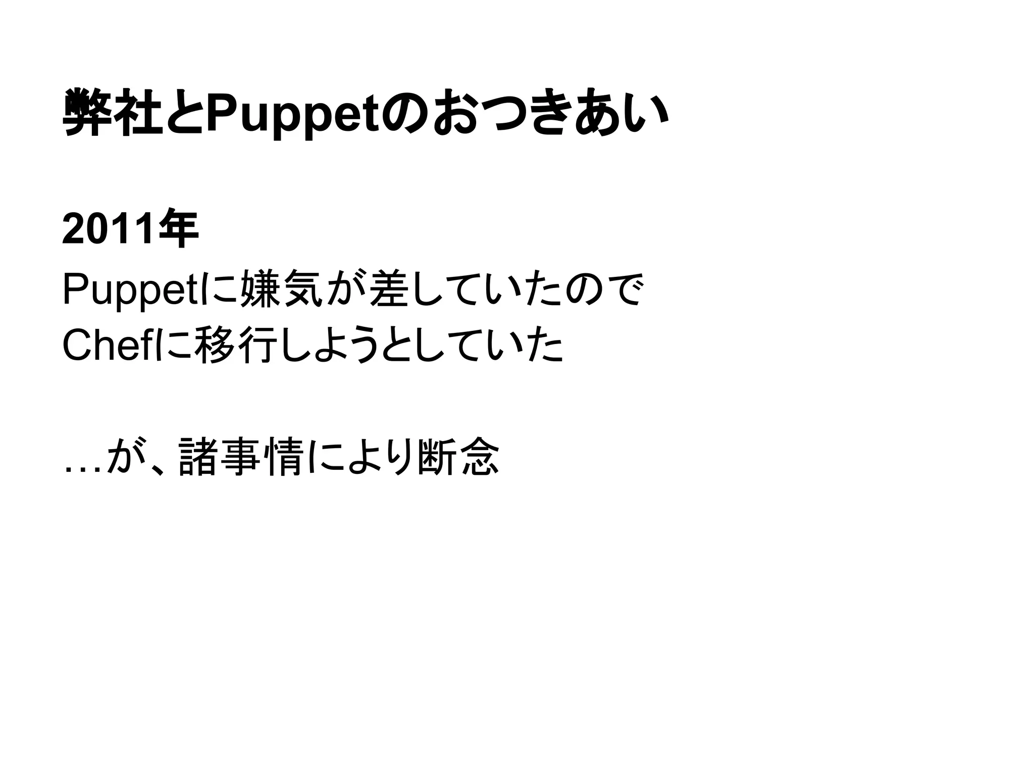 弊社とPuppetのおつきあい
2011年
Puppetに嫌気が差していたので
Chefに移行しようとしていた
…が、諸事情により断念
 