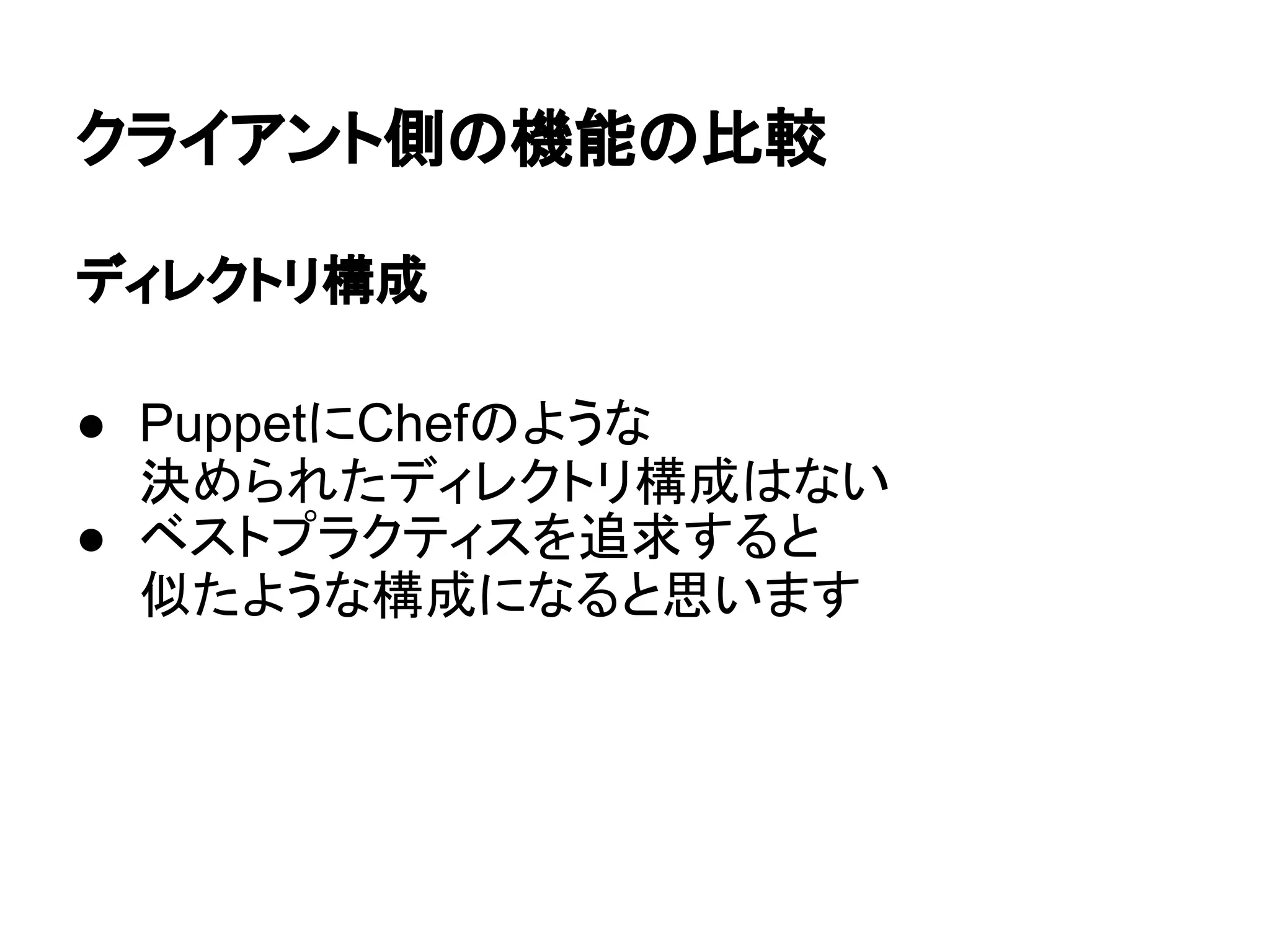 クライアント側の機能の比較
ディレクトリ構成
● PuppetにChefのような
決められたディレクトリ構成はない
● ベストプラクティスを追求すると
似たような構成になると思います
 