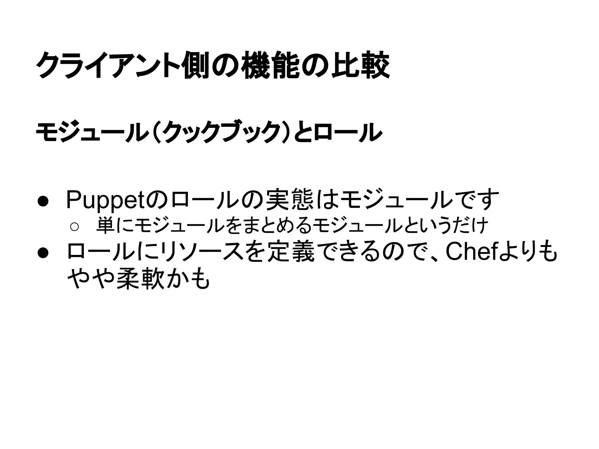 クライアント側の機能の比較
モジュール（クックブック）とロール
● Puppetのロールの実態はモジュールです
○ 単にモジュールをまとめるモジュールというだけ
● ロールにリソースを定義できるので、Chefよりも
やや柔軟かも
 