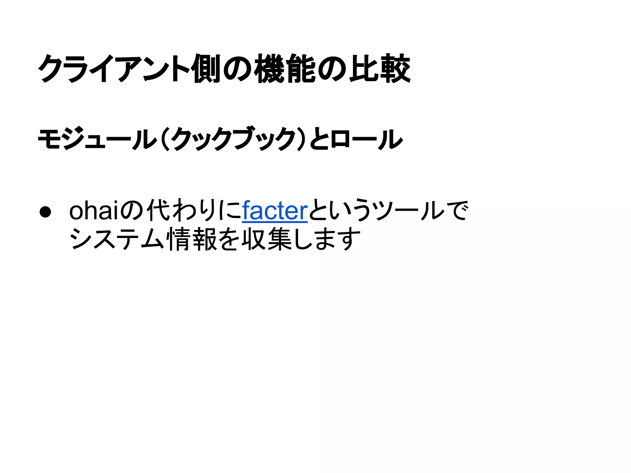 クライアント側の機能の比較
モジュール（クックブック）とロール
● ohaiの代わりにfacterというツールで
システム情報を収集します
 
