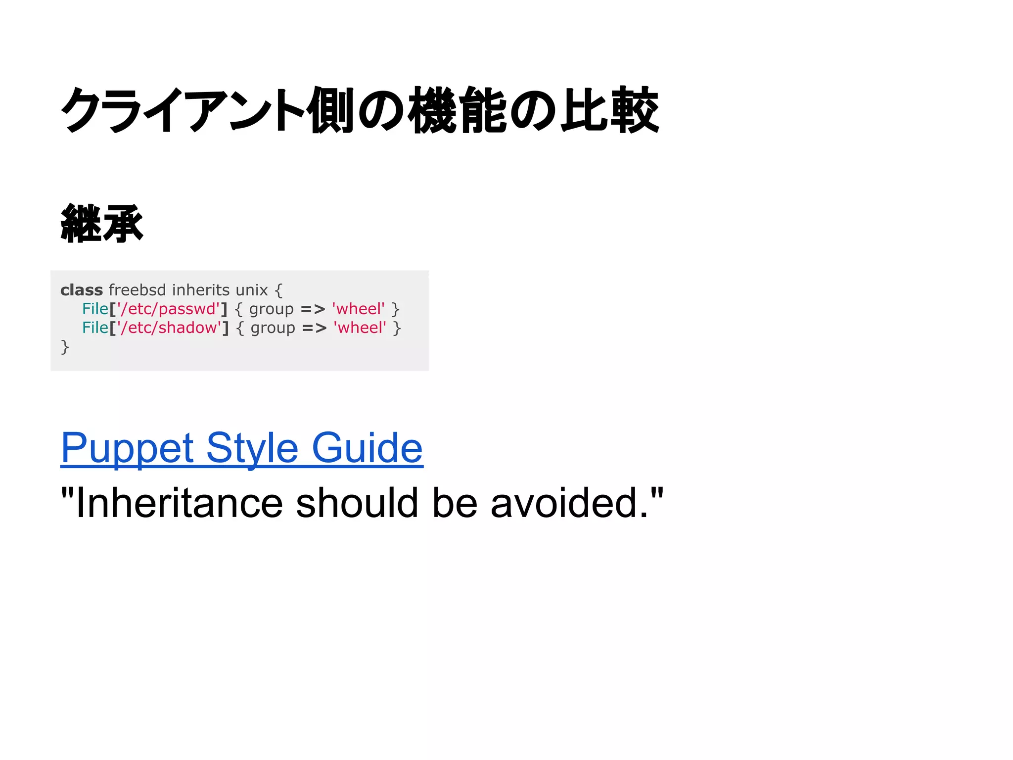 クライアント側の機能の比較
継承
Puppet Style Guide
"Inheritance should be avoided."
class freebsd inherits unix {
File['/etc/passwd'] { group => 'wheel' }
File['/etc/shadow'] { group => 'wheel' }
}
 