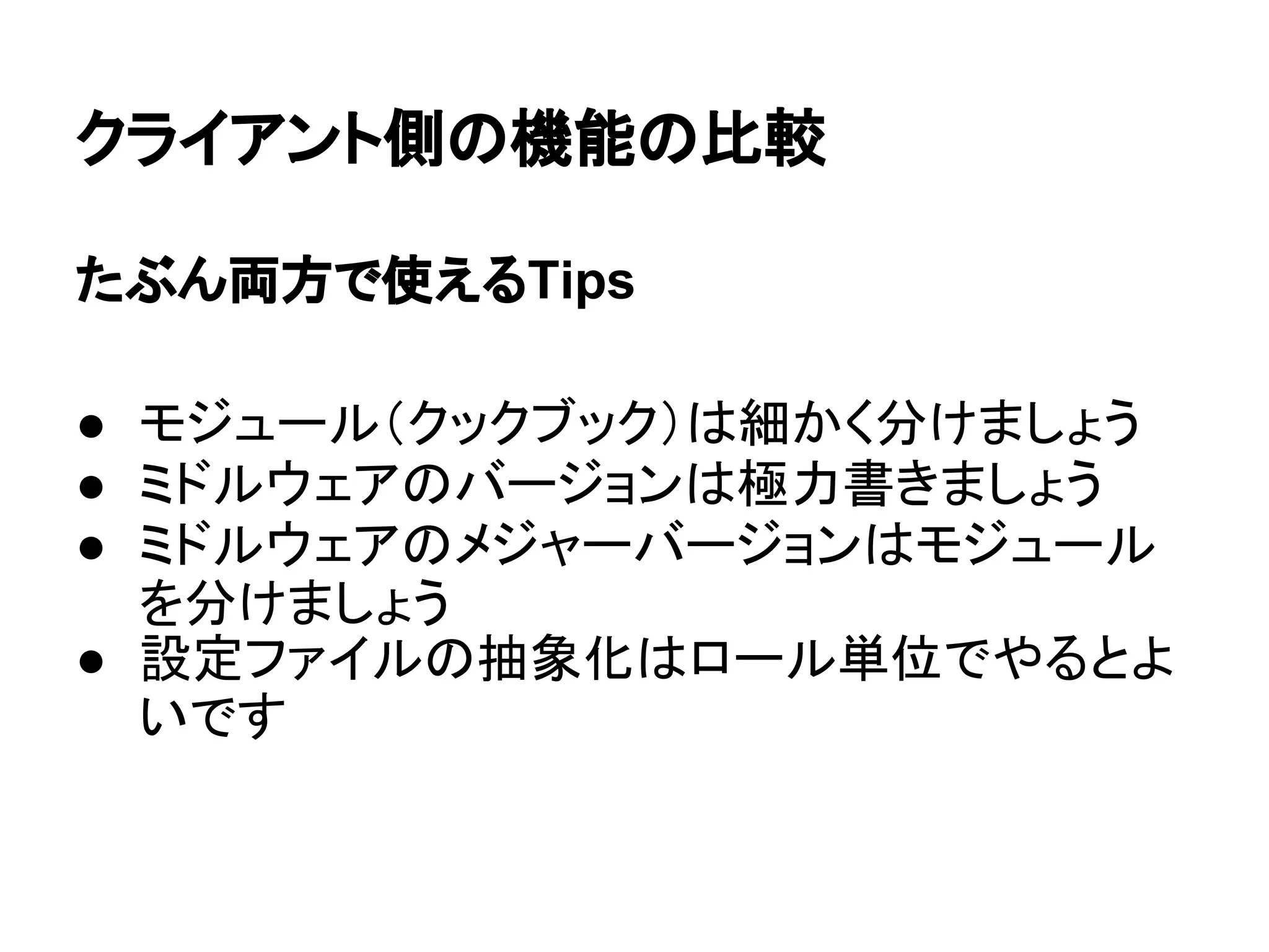 クライアント側の機能の比較
たぶん両方で使えるTips
● モジュール（クックブック）は細かく分けましょう
● ミドルウェアのバージョンは極力書きましょう
● ミドルウェアのメジャーバージョンはモジュール
を分けましょう
● 設定ファイルの抽象化はロール単位でやるとよ
いです
 