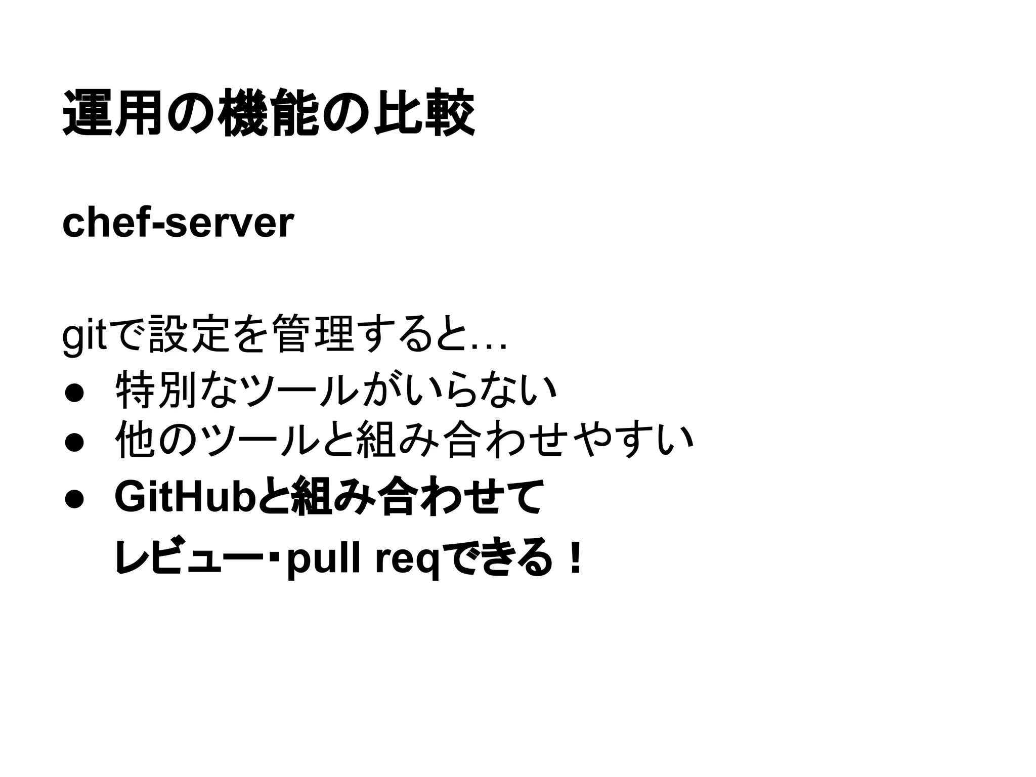 chef-server
gitで設定を管理すると…
● 特別なツールがいらない
● 他のツールと組み合わせやすい
● GitHubと組み合わせて
レビュー・pull reqできる！
運用の機能の比較
 
