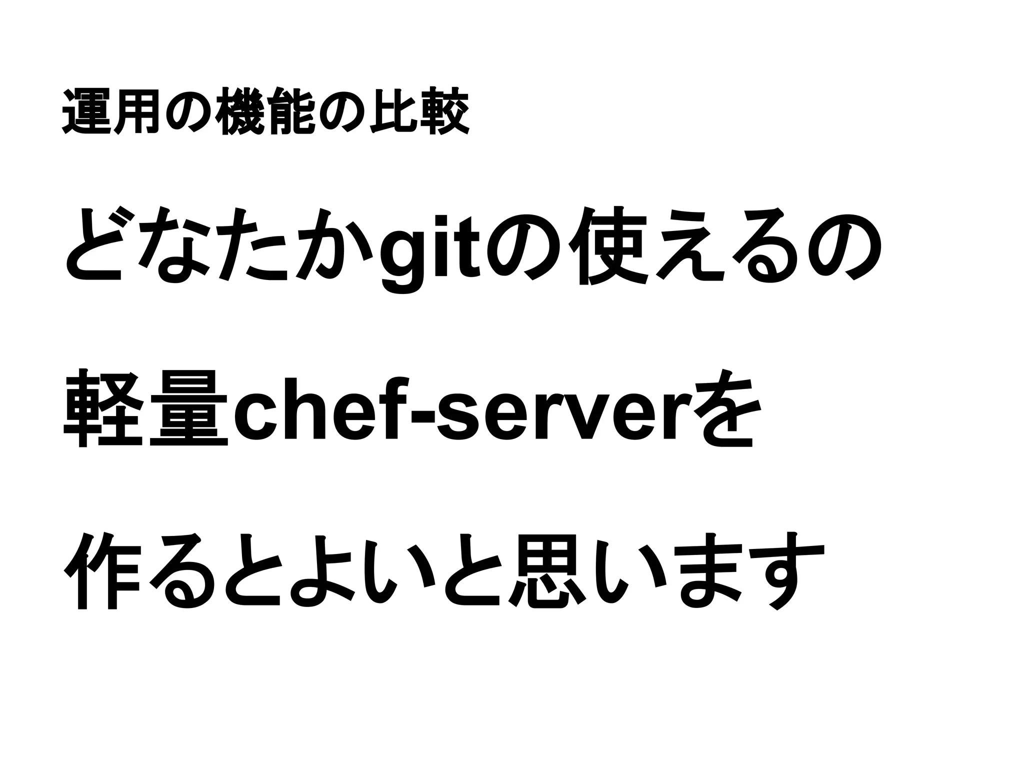運用の機能の比較
どなたかgitの使えるの
軽量chef-serverを
作るとよいと思います
 